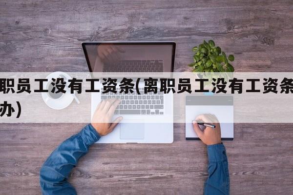 离职员工没有工资条(离职员工没有工资条怎么办)